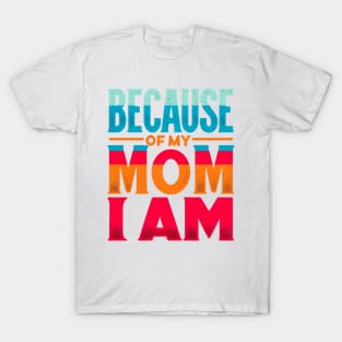 Because of My Mom I Am Who I Am, Mother's Day, Gratitude T-Shirt